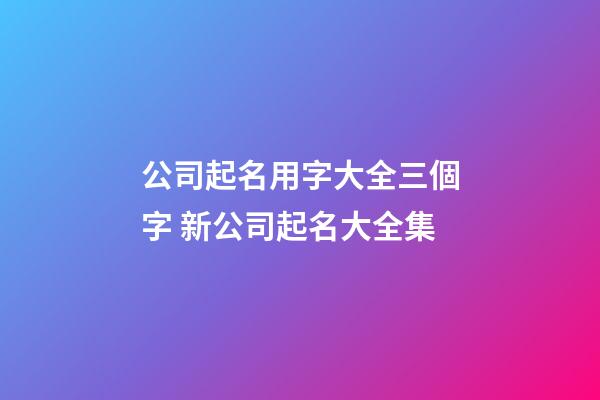 公司起名用字大全三個字 新公司起名大全集-第1張-公司起名-玄機派